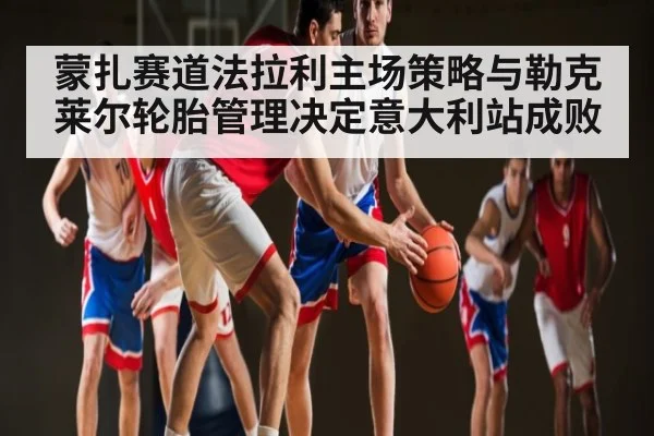 蒙扎赛道法拉利主场策略与勒克莱尔轮胎管理决定意大利站成败