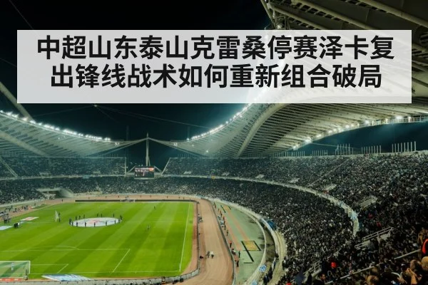中超山东泰山克雷桑停赛泽卡复出锋线战术如何重新组合破局