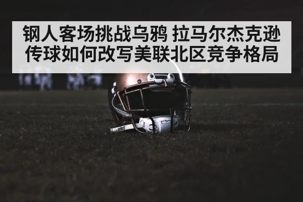 钢人客场挑战乌鸦 拉马尔杰克逊传球如何改写美联北区竞争格局