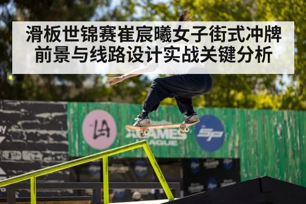 滑板世锦赛崔宸曦女子街式冲牌前景与线路设计实战关键分析 | kaiyun